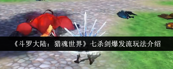 《斗罗大陆:猎魂世界》七杀剑爆发流玩法介绍